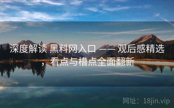 深度解读 黑料网入口 —— 观后感精选，看点与槽点全面翻新
