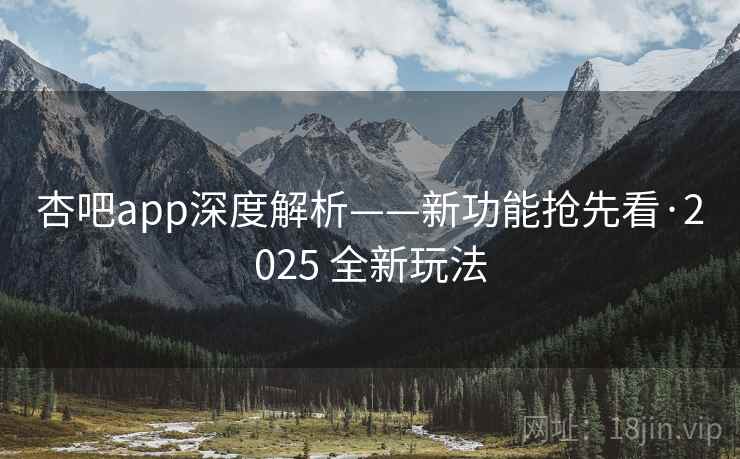 杏吧app深度解析——新功能抢先看·2025 全新玩法 杏吧app深度解析——新功能抢先看·2025 全新玩法