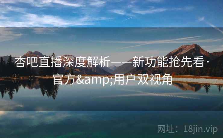 杏吧直播深度解析——新功能抢先看·官方&用户双视角 杏吧直播深度解析——新功能抢先看·官方&用户双视角